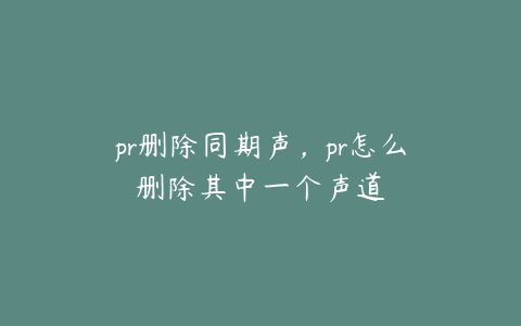 pr删除同期声，pr怎么删除其中一个声道