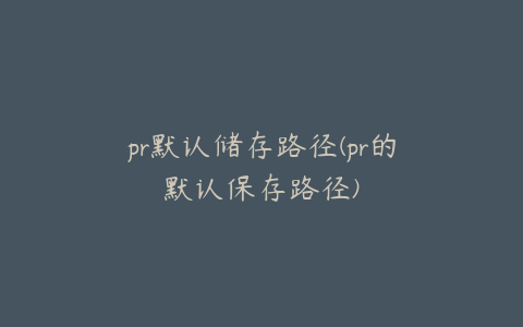 pr默认储存路径(pr的默认保存路径)