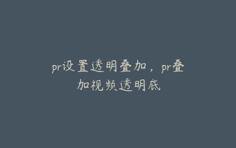 pr设置透明叠加，pr叠加视频透明底