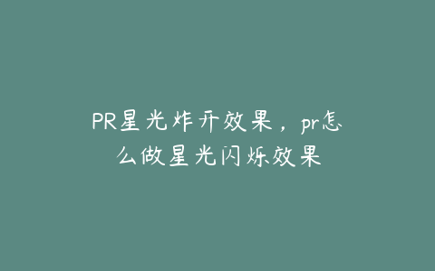 PR星光炸开效果，pr怎么做星光闪烁效果