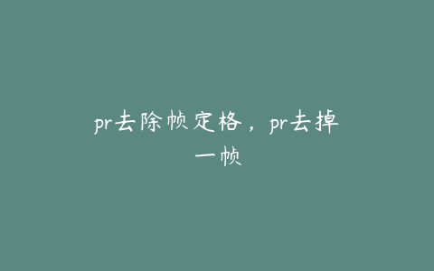 pr去除帧定格，pr去掉一帧