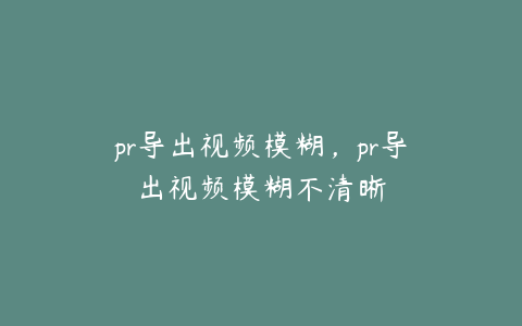 pr导出视频模糊，pr导出视频模糊不清晰