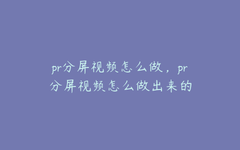 pr分屏视频怎么做，pr分屏视频怎么做出来的