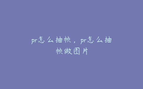 pr怎么抽帧，pr怎么抽帧做图片