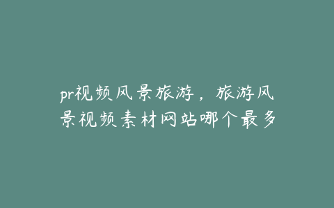 pr视频风景旅游，旅游风景视频素材网站哪个最多