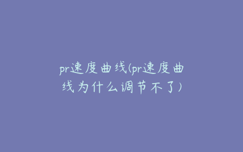 pr速度曲线(pr速度曲线为什么调节不了)