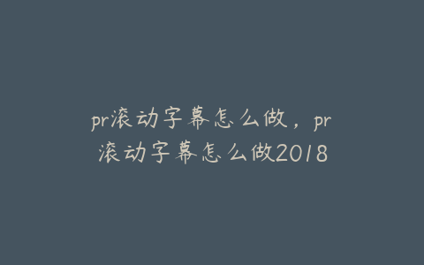 pr滚动字幕怎么做，pr滚动字幕怎么做2018