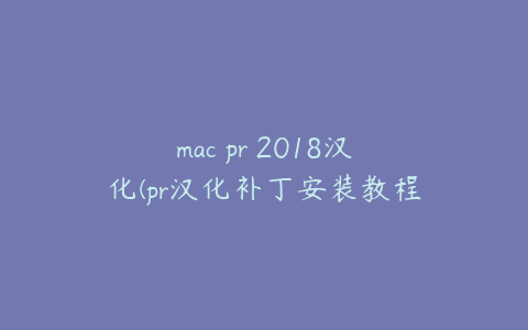 mac pr 2018汉化(pr汉化补丁安装教程)