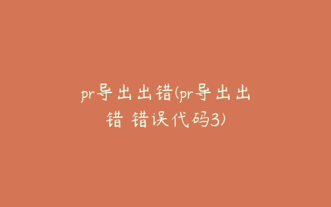 pr导出出错(pr导出出错 错误代码3)