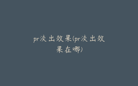 pr淡出效果(pr淡出效果在哪)