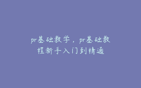 pr基础教学，pr基础教程新手入门到精通