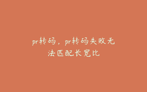 pr转码，pr转码失败无法匹配长宽比