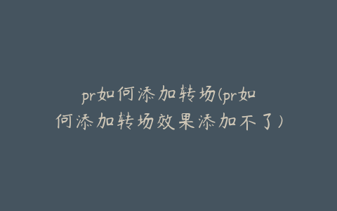 pr如何添加转场(pr如何添加转场效果添加不了)