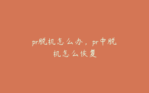 pr脱机怎么办，pr中脱机怎么恢复