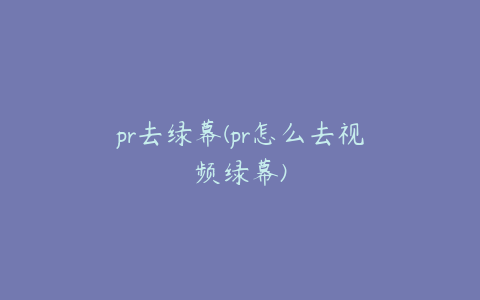 pr去绿幕(pr怎么去视频绿幕)