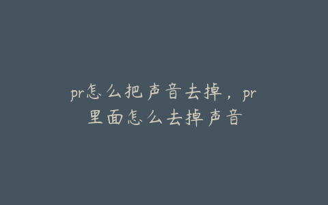 pr怎么把声音去掉，pr里面怎么去掉声音