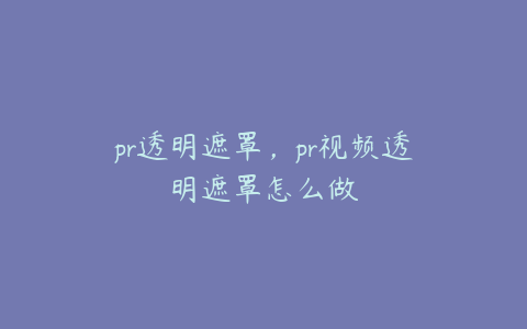 pr透明遮罩，pr视频透明遮罩怎么做