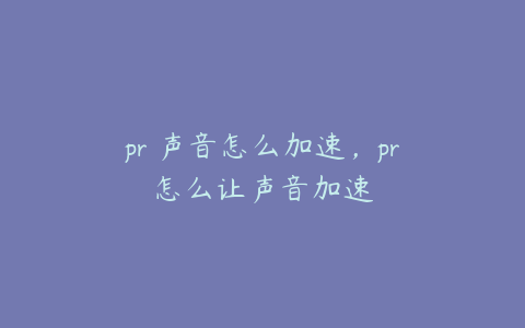 pr 声音怎么加速，pr怎么让声音加速