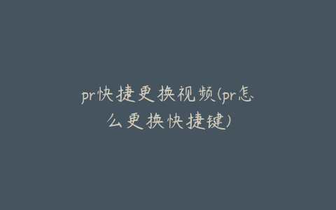 pr快捷更换视频(pr怎么更换快捷键)