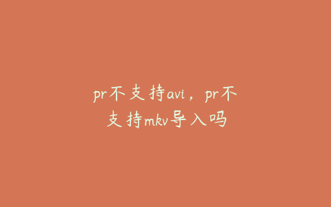 pr不支持avi，pr不支持mkv导入吗