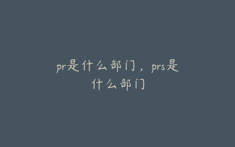 pr是什么部门，prs是什么部门