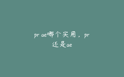 pr ae哪个实用，pr还是ae