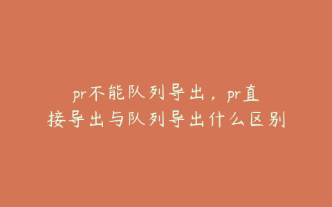 pr不能队列导出，pr直接导出与队列导出什么区别