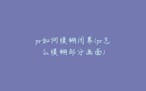 pr如何模糊闭幕(pr怎么模糊部分画面)