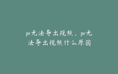 pr无法导出视频，pr无法导出视频什么原因