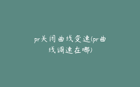 pr关闭曲线变速(pr曲线调速在哪)