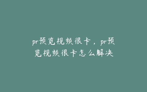 pr预览视频很卡，pr预览视频很卡怎么解决