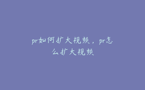 pr如何扩大视频，pr怎么扩大视频