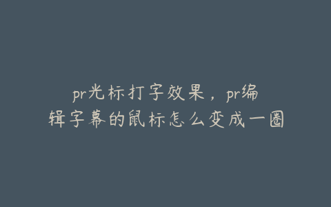 pr光标打字效果，pr编辑字幕的鼠标怎么变成一圈了