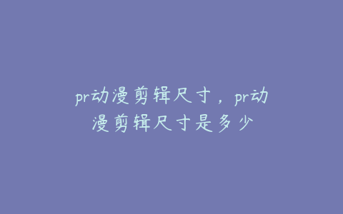 pr动漫剪辑尺寸，pr动漫剪辑尺寸是多少