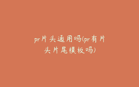 pr片头通用吗(pr有片头片尾模板吗)