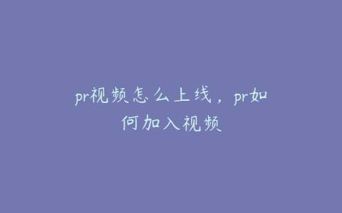 pr视频怎么上线，pr如何加入视频