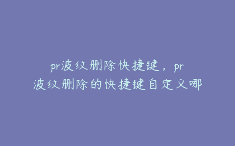 pr波纹删除快捷键，pr波纹删除的快捷键自定义哪个键