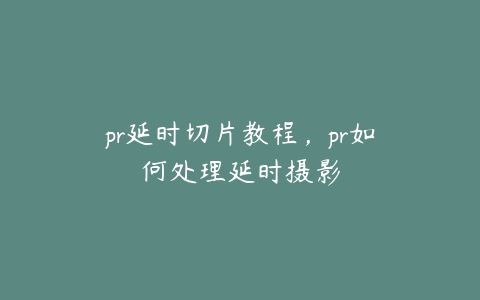 pr延时切片教程，pr如何处理延时摄影