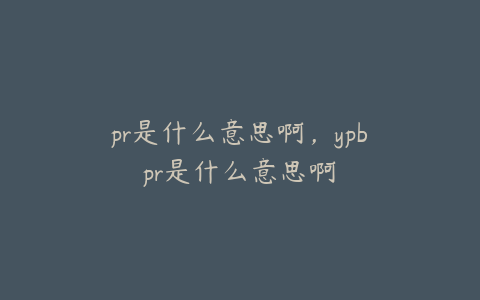 pr是什么意思啊，ypbpr是什么意思啊