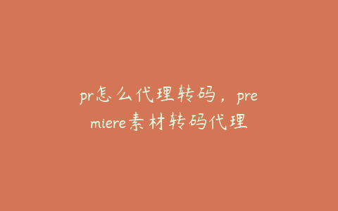 pr怎么代理转码，premiere素材转码代理