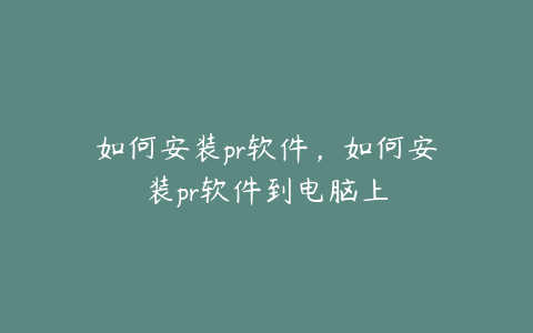 如何安装pr软件，如何安装pr软件到电脑上