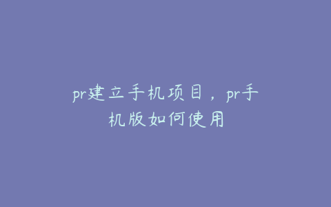 pr建立手机项目，pr手机版如何使用