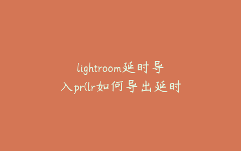 lightroom延时导入pr(lr如何导出延时)