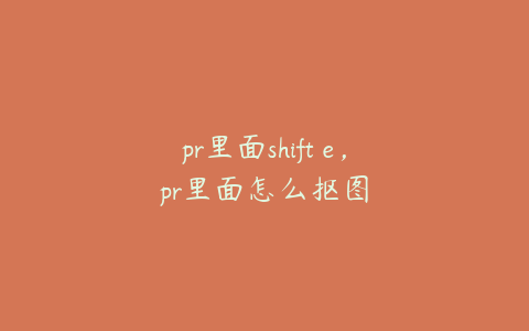 pr里面shift e，pr里面怎么抠图