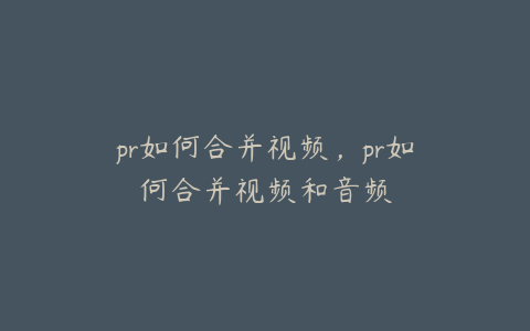 pr如何合并视频，pr如何合并视频和音频