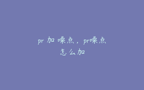 pr 加 噪点，pr噪点怎么加