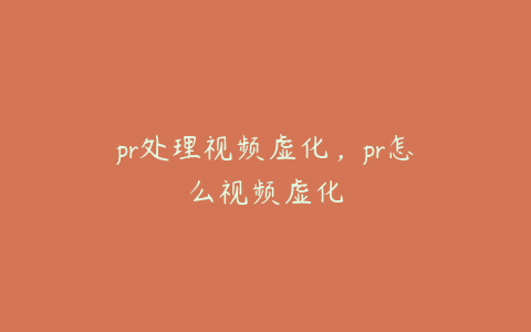 pr处理视频虚化，pr怎么视频虚化