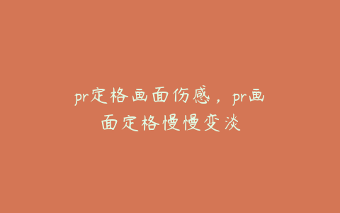 pr定格画面伤感，pr画面定格慢慢变淡