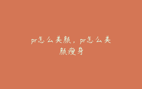 pr怎么美颜，pr怎么美颜瘦身