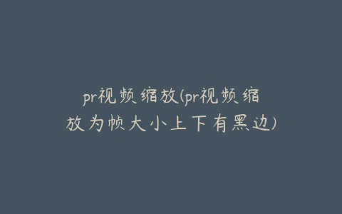 pr视频缩放(pr视频缩放为帧大小上下有黑边)